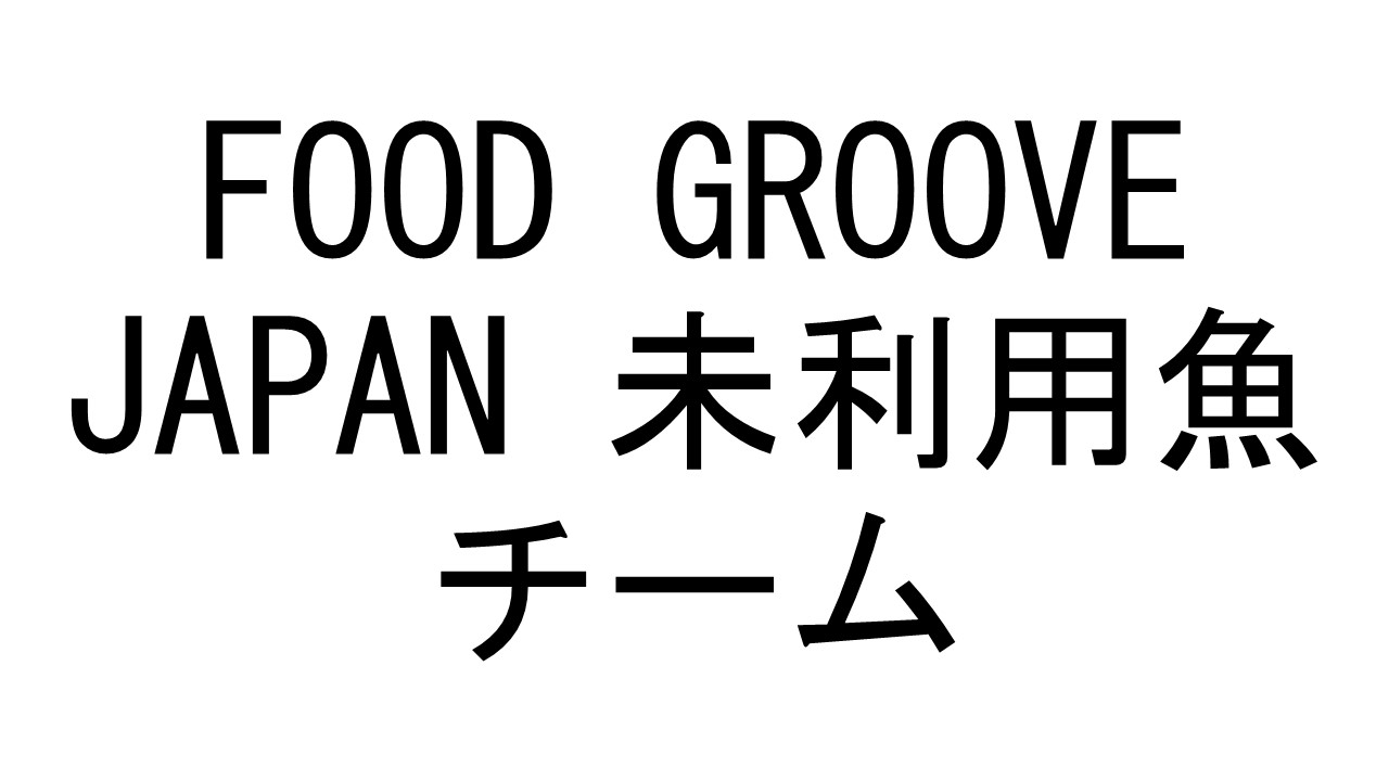 FOOD GROOVE JAPAN 未利用魚チーム